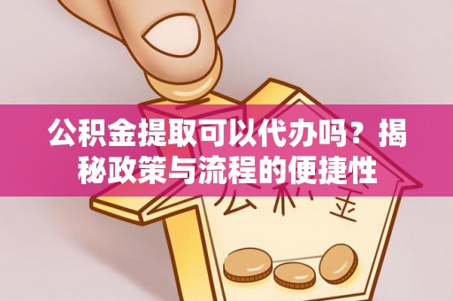 阆中公积金提取可以代办吗？揭秘政策与流程的便捷性