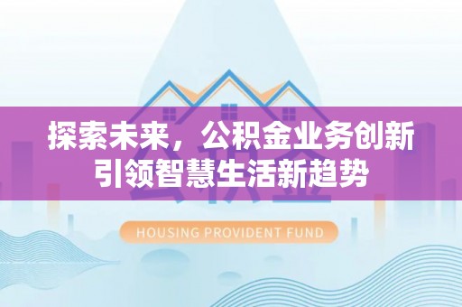 阆中探索未来，公积金业务创新引领智慧生活新趋势