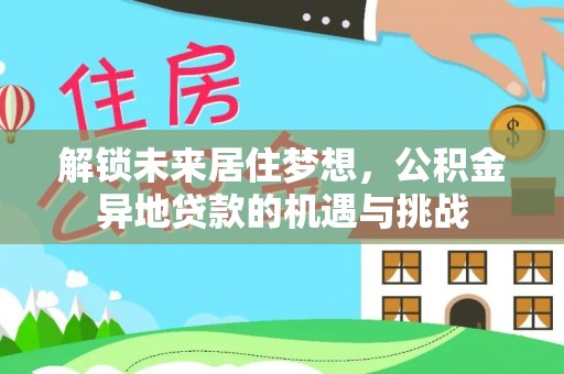阆中解锁未来居住梦想，公积金异地贷款的机遇与挑战