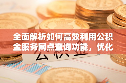 阆中全面解析如何高效利用公积金服务网点查询功能，优化生活理财规划