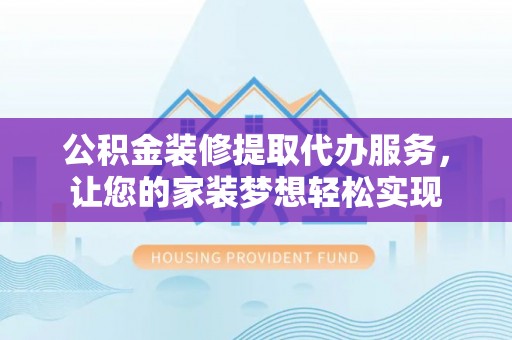 阆中公积金装修提取代办服务，让您的家装梦想轻松实现