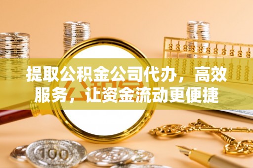 阆中提取公积金公司代办，高效服务，让资金流动更便捷