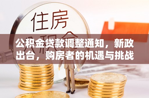 阆中公积金贷款调整通知，新政出台，购房者的机遇与挑战