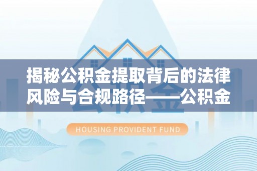 阆中揭秘公积金提取背后的法律风险与合规路径——公积金代办提取违法不？
