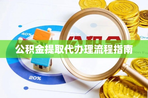 阆中公积金提取代办理流程指南