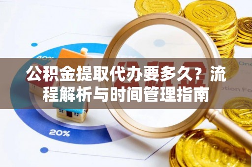 阆中公积金提取代办要多久？流程解析与时间管理指南