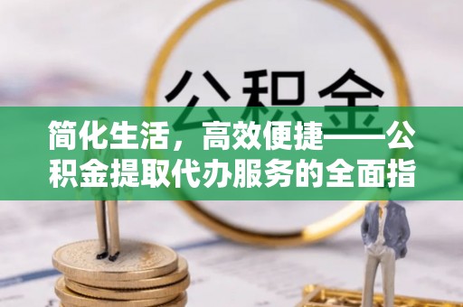 阆中简化生活，高效便捷——公积金提取代办服务的全面指南