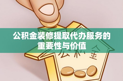 阆中公积金装修提取代办服务的重要性与价值