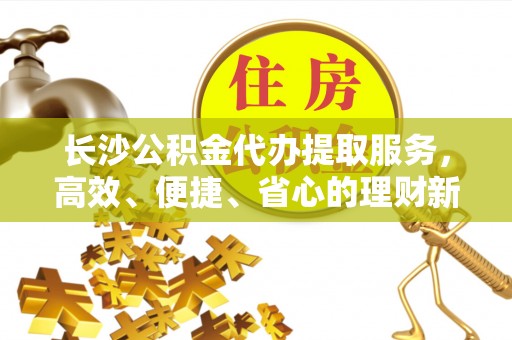 阆中长沙公积金代办提取服务，高效、便捷、省心的理财新选择