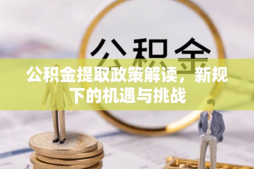 阆中公积金提取政策解读，新规下的机遇与挑战