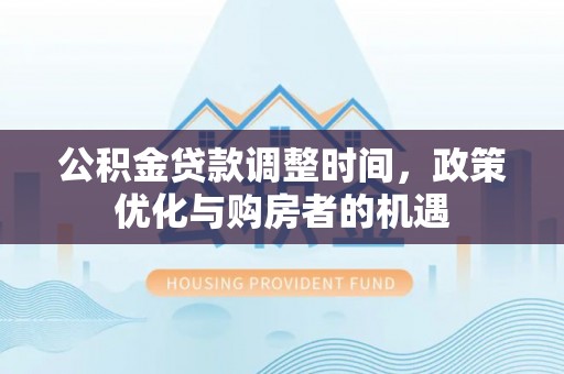 阆中公积金贷款调整时间，政策优化与购房者的机遇