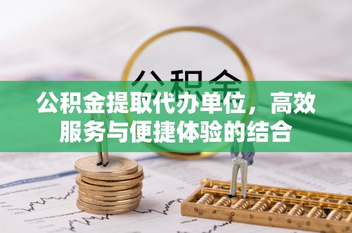 阆中公积金提取代办单位，高效服务与便捷体验的结合