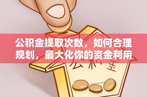 阆中公积金提取次数，如何合理规划，最大化你的资金利用