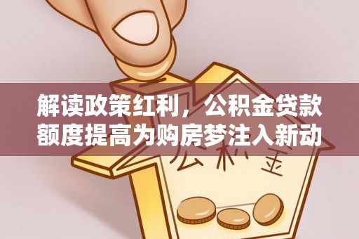 阆中解读政策红利，公积金贷款额度提高为购房梦注入新动力