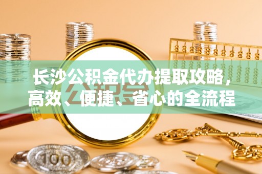 阆中长沙公积金代办提取攻略，高效、便捷、省心的全流程解析