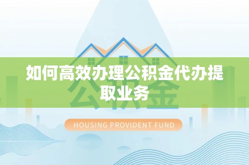 阆中如何高效办理公积金代办提取业务