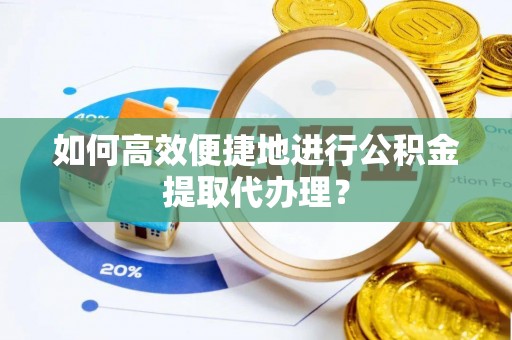 阆中如何高效便捷地进行公积金提取代办理？