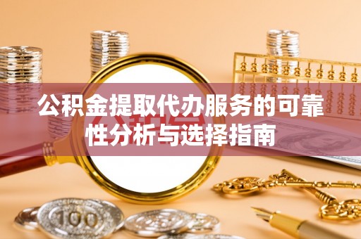 阆中公积金提取代办服务的可靠性分析与选择指南