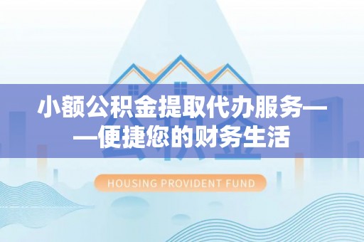 阆中小额公积金提取代办服务——便捷您的财务生活