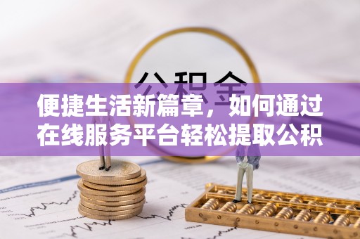 阆中便捷生活新篇章，如何通过在线服务平台轻松提取公积金