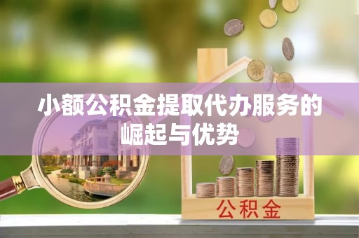 阆中小额公积金提取代办服务的崛起与优势