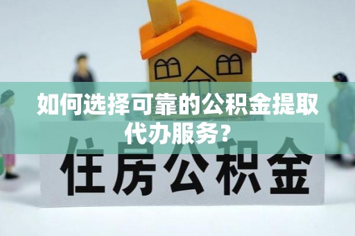 阆中如何选择可靠的公积金提取代办服务？