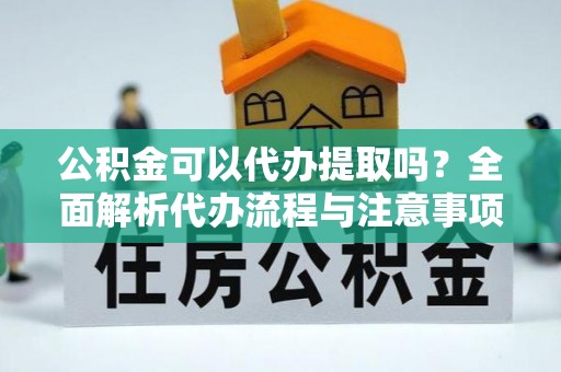 阆中公积金可以代办提取吗？全面解析代办流程与注意事项