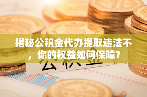 阆中揭秘公积金代办提取违法不，你的权益如何保障？